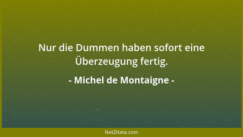 Michel de Montaigne - Wir selbst, wir bewahren und hüten die Meinungen und das Wissen anderer, und sollten uns diese lieber...