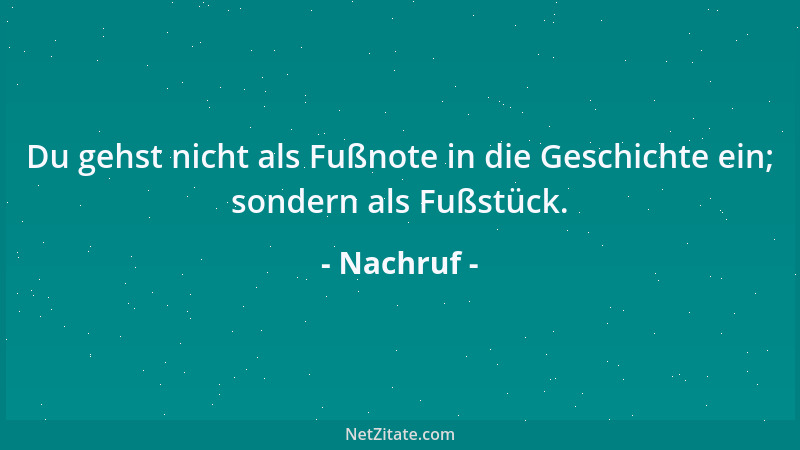 Nachruf - Du gehst nicht als Fußnote in die Geschichte ein; sondern als Fußstück....