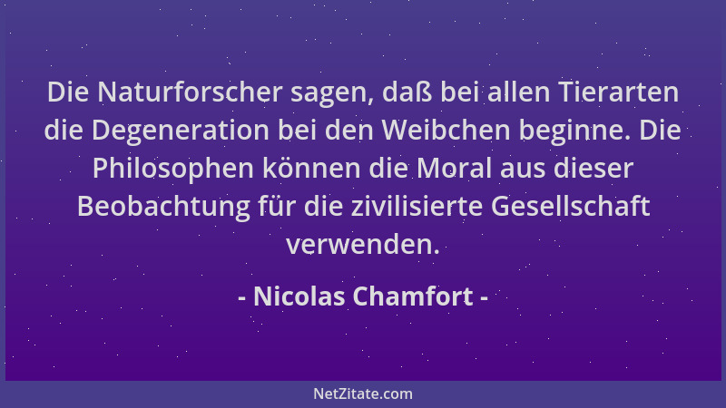Nicolas Chamfort - Die Naturforscher sagen, daß bei allen Tierarten die Degeneration bei den Weibchen beginne. Die Philosop...