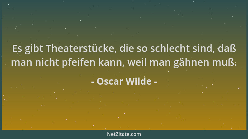 Oscar Wilde - Es gibt Theaterstücke, die so schlecht sind, daß man nicht pfeifen kann, weil man gähnen muß....