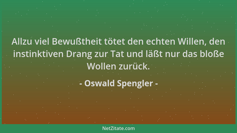 Oswald Spengler - Allzu viel Bewußtheit tötet den echten Willen, den instinktiven Drang zur Tat und läßt nur das bloße Woll...