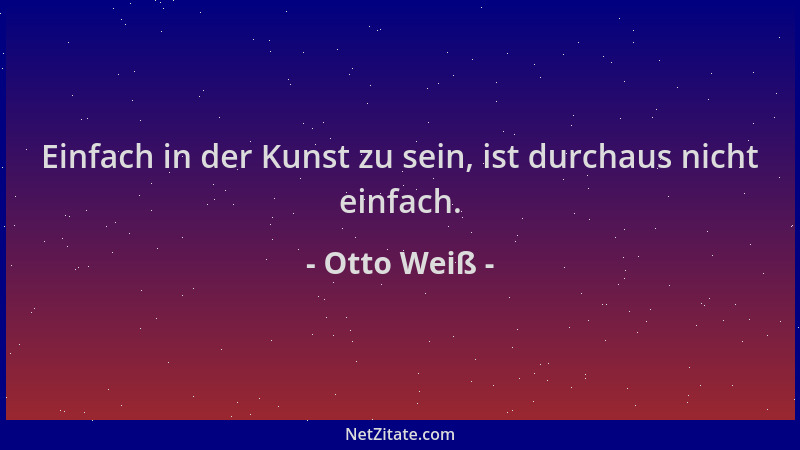 Otto Weiß - Einfach in der Kunst zu sein, ist durchaus nicht einfach....