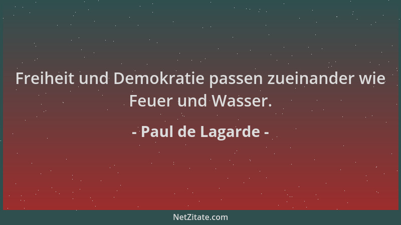 Paul de Lagarde - Freiheit und Demokratie passen zueinander wie Feuer und Wasser....