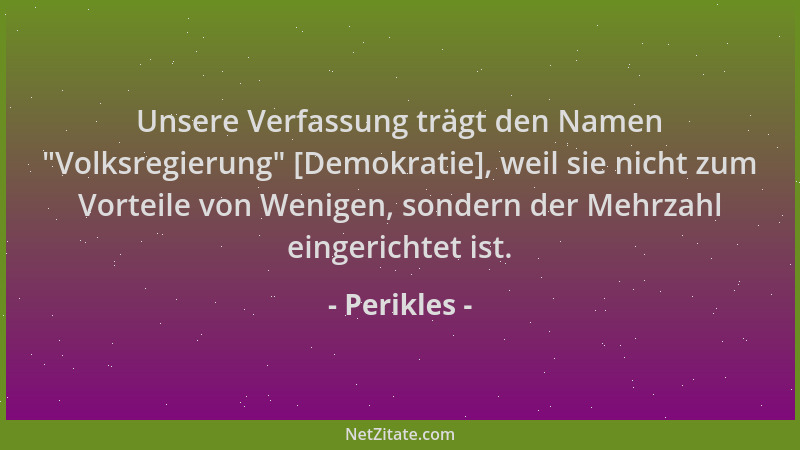 Perikles - Unsere Verfassung trägt den Namen  "Volksregierung " [Demokratie], weil sie nicht zum Vorteile von Wenigen, sonder...