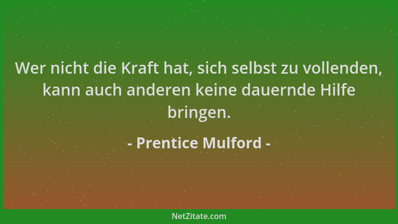 Prentice Mulford - Wer nicht die Kraft hat, sich selbst zu vollenden, kann auch anderen keine dauernde Hilfe bringen....