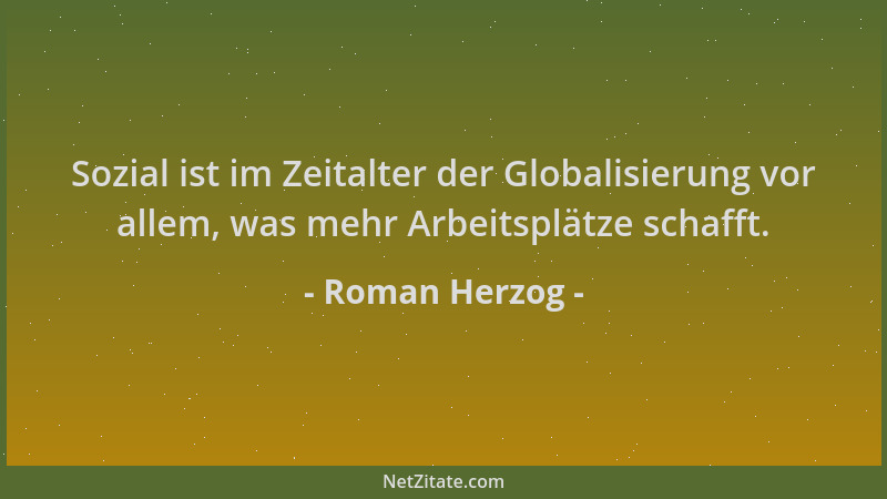 Roman Herzog - Sozial ist im Zeitalter der Globalisierung vor allem, was mehr Arbeitsplätze schafft....