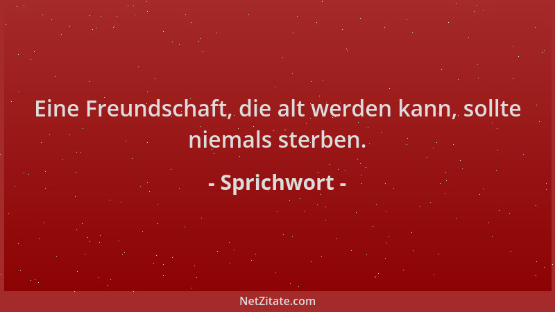 Sprichwort - Eine Freundschaft, die alt werden kann, sollte niemals sterben....