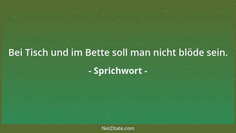 Sprichwort - Bei Tisch und im Bette soll man nicht blöde sein....