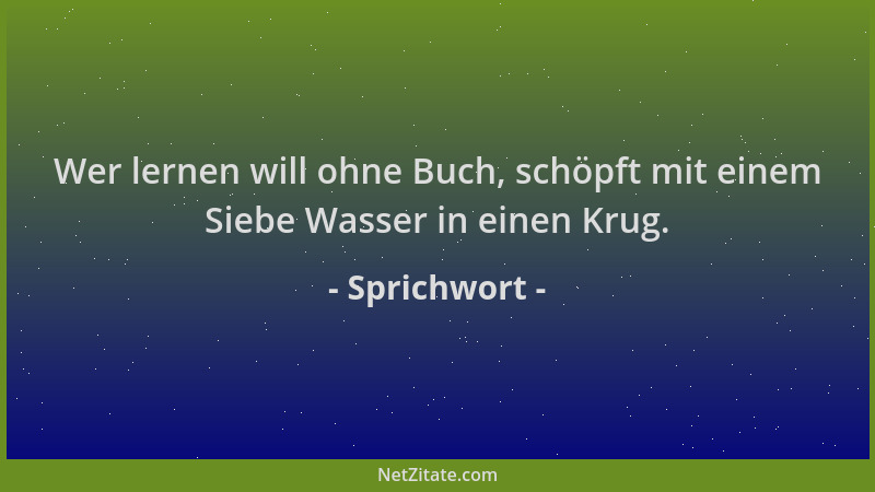 Sprichwort - Wer lernen will ohne Buch, schöpft mit einem Siebe Wasser in einen Krug....