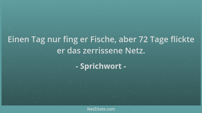 Sprichwort - Einen Tag nur fing er Fische, aber 72 Tage flickte er das zerrissene Netz....