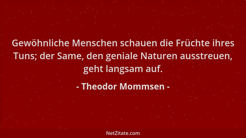 Theodor Mommsen - Gewöhnliche Menschen schauen die Früchte ihres Tuns; der Same, den geniale Naturen ausstreuen, geht langs...