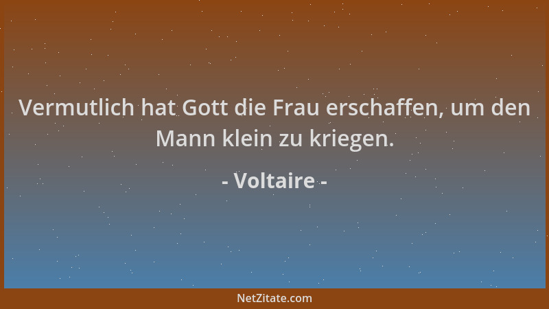 Voltaire - Vermutlich hat Gott die Frau erschaffen, um den Mann klein zu kriegen....