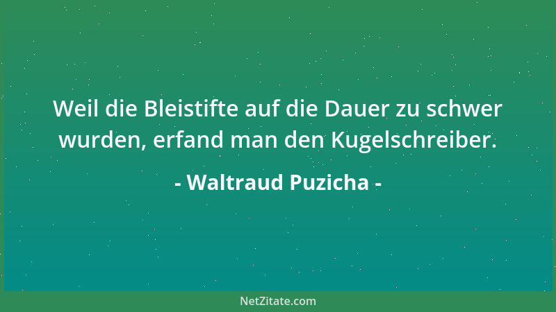 Waltraud Puzicha - Weil die Bleistifte auf die Dauer zu schwer wurden, erfand man den Kugelschreiber....