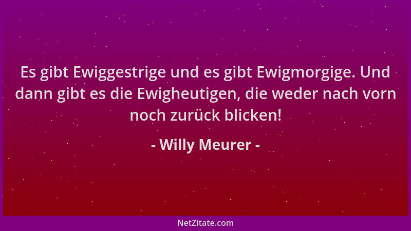 Willy Meurer - Es gibt Ewiggestrige und es gibt Ewigmorgige. Und dann gibt es die Ewigheutigen, die weder nach vorn noch zu...