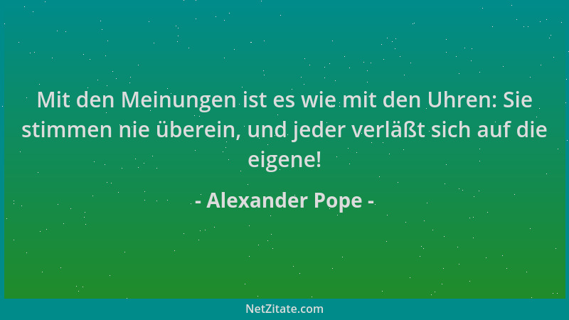 Alexander Pope - Mit den Meinungen ist es wie mit den Uhren: Sie stimmen nie überein, und jeder verläßt sich auf die eigene...
