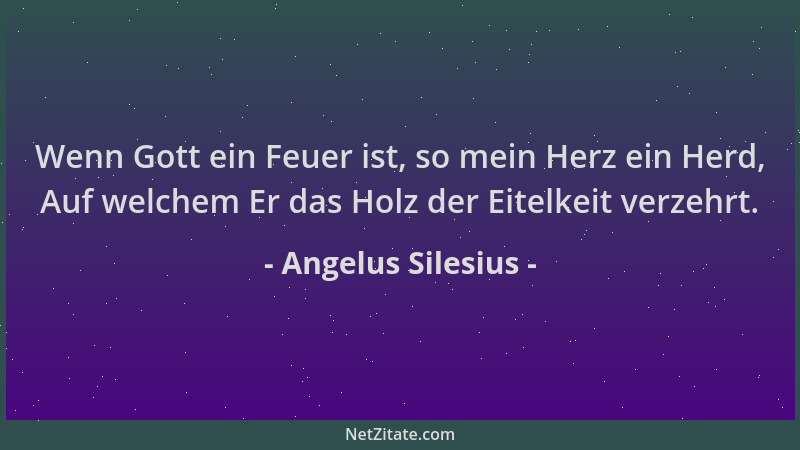 Angelus Silesius - Wenn Gott ein Feuer ist, so mein Herz ein Herd, Auf welchem Er das Holz der Eitelkeit verzehrt....