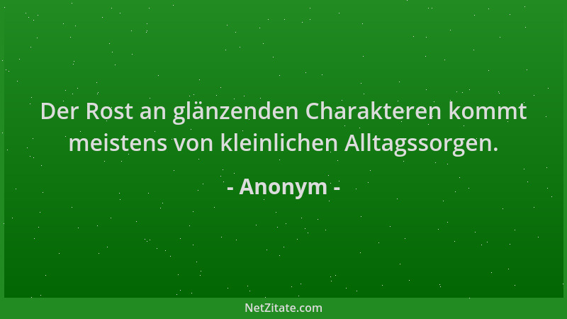 Anonym - Der Rost an glänzenden Charakteren kommt meistens von kleinlichen Alltagssorgen....
