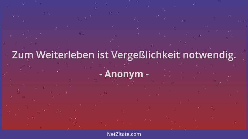 Anonym - Zum Weiterleben ist Vergeßlichkeit notwendig....