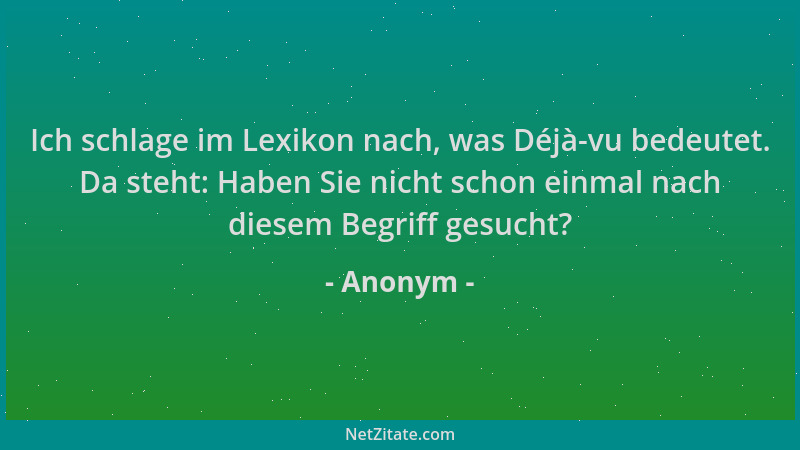 Anonym - Ich schlage im Lexikon nach, was Déjà-vu bedeutet. Da steht: Haben Sie nicht schon einmal nach diesem Begriff gesu...