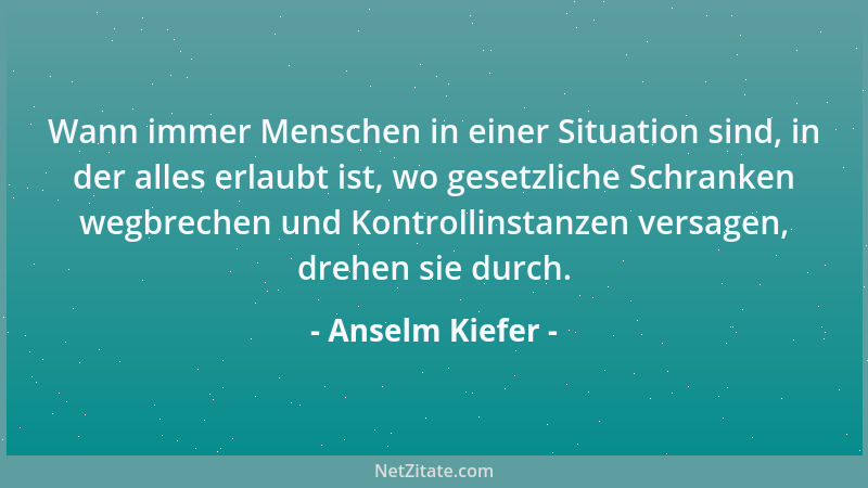 Anselm Kiefer - Wann immer Menschen in einer Situation sind, in der alles erlaubt ist, wo gesetzliche Schranken wegbrechen...