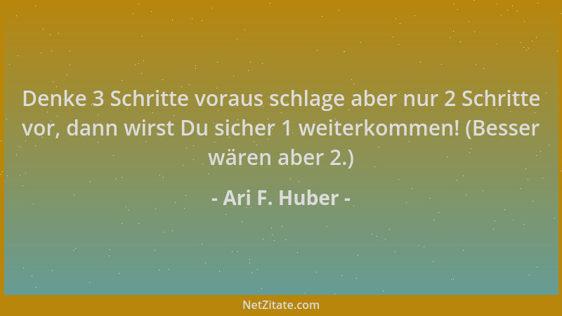 Ari F. Huber - Denke 3 Schritte voraus schlage aber nur 2 Schritte vor, dann wirst Du sicher 1 weiterkommen! (Besser wären...