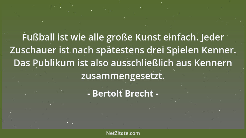 Bertolt Brecht - Fußball ist wie alle große Kunst einfach. Jeder Zuschauer ist nach spätestens drei Spielen Kenner. Das Pub...