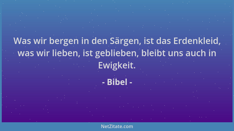 Bibel - Was wir bergen in den Särgen, ist das Erdenkleid, was wir lieben, ist geblieben, bleibt uns auch in Ewigkeit....