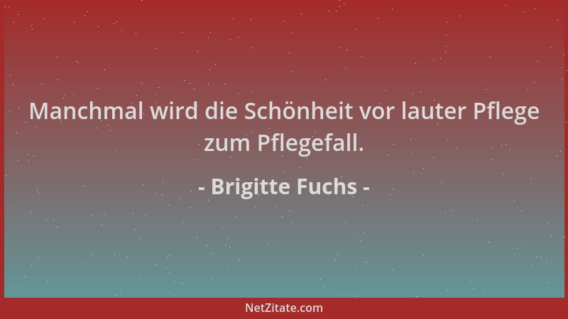 Brigitte Fuchs - Manchmal wird die Schönheit vor lauter Pflege zum Pflegefall....