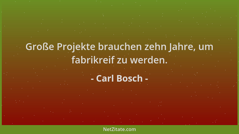 Carl Bosch - Große Projekte brauchen zehn Jahre, um fabrikreif zu werden....