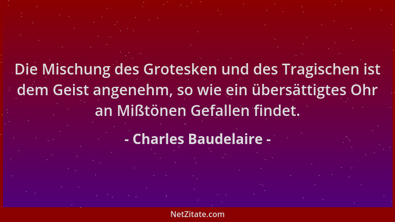 Charles Baudelaire - Die Mischung des Grotesken und des Tragischen ist dem Geist angenehm, so wie ein übersättigtes Ohr an...