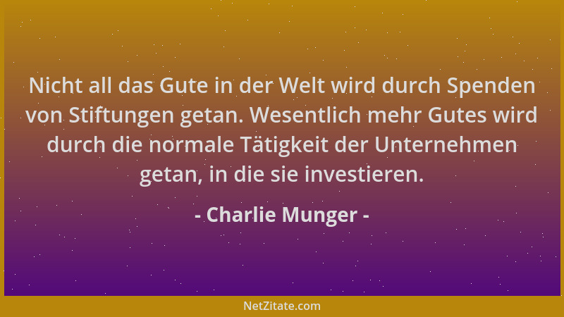 Charlie Munger - Nicht all das Gute in der Welt wird durch Spenden von Stiftungen getan. Wesentlich mehr Gutes wird durch d...