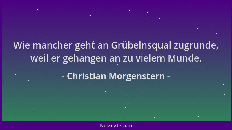Christian Morgenstern - Wie mancher geht an Grübelnsqual zugrunde, weil er gehangen an zu vielem Munde....