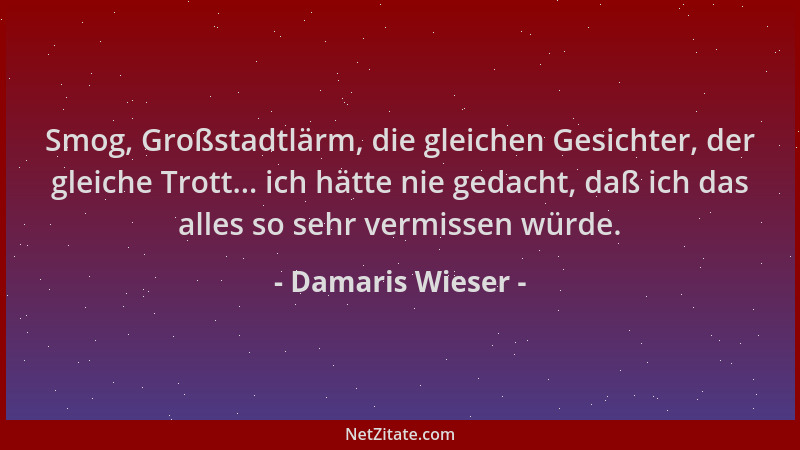 Damaris Wieser - Smog, Großstadtlärm, die gleichen Gesichter, der gleiche Trott... ich hätte nie gedacht, daß ich das alles...