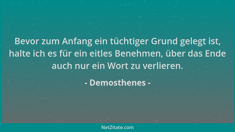 Demosthenes - Bevor zum Anfang ein tüchtiger Grund gelegt ist, halte ich es für ein eitles Benehmen, über das Ende auch nur...
