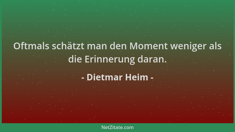 Dietmar Heim - Oftmals schätzt man den Moment weniger als die Erinnerung daran....