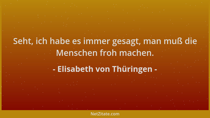 Elisabeth von Thüringen - Seht, ich habe es immer gesagt, man muß die Menschen froh machen....