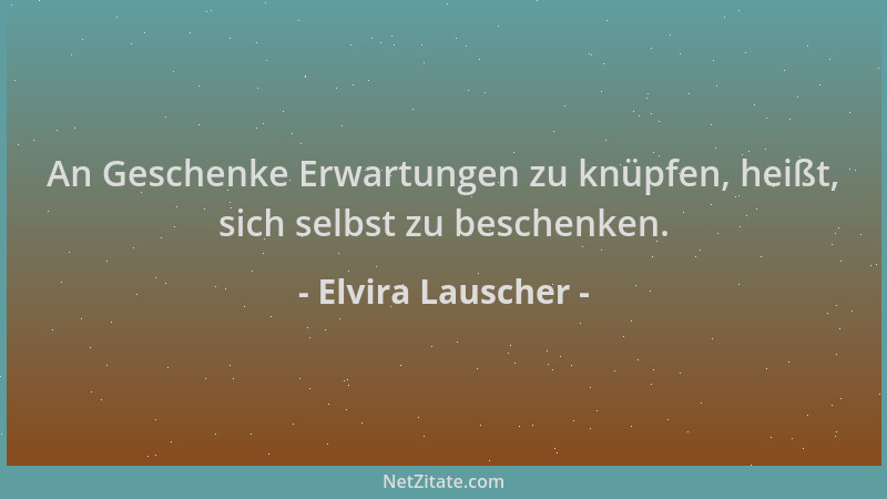 Elvira Lauscher - An Geschenke Erwartungen zu knüpfen, heißt, sich selbst zu beschenken....