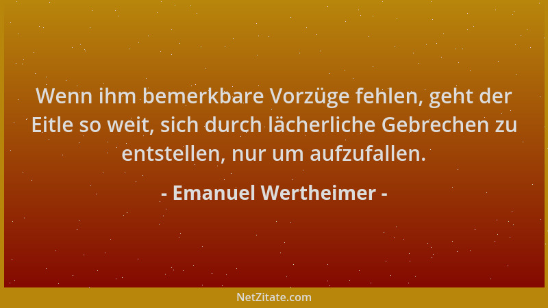 Emanuel Wertheimer - Wenn ihm bemerkbare Vorzüge fehlen, geht der Eitle so weit, sich durch lächerliche Gebrechen zu entste...