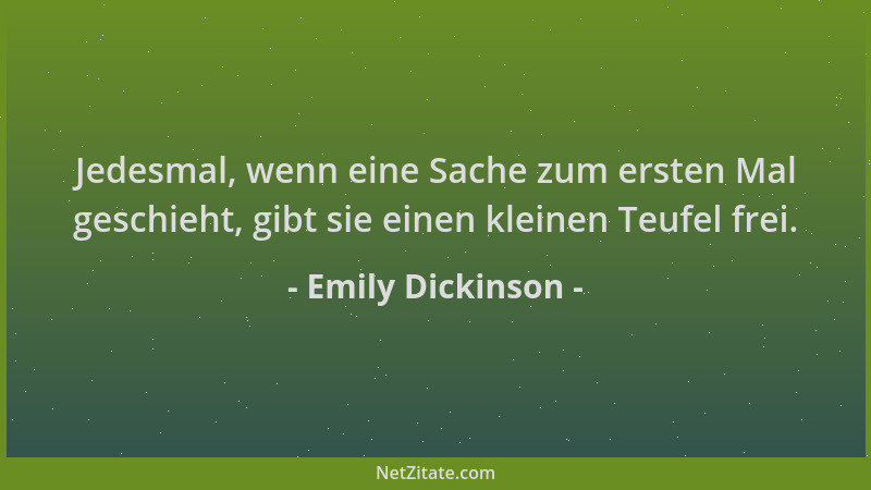 Emily Dickinson - Jedesmal, wenn eine Sache zum ersten Mal geschieht, gibt sie einen kleinen Teufel frei....