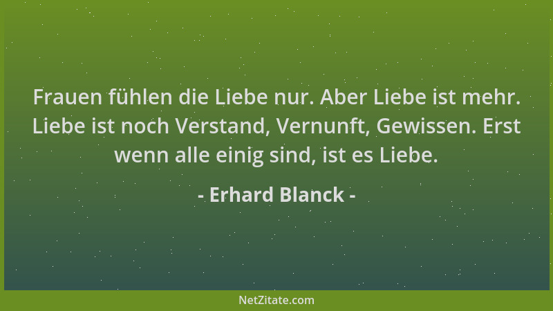 Erhard Blanck - Frauen fühlen die Liebe nur. Aber Liebe ist mehr. Liebe ist noch Verstand, Vernunft, Gewissen. Erst wenn al...
