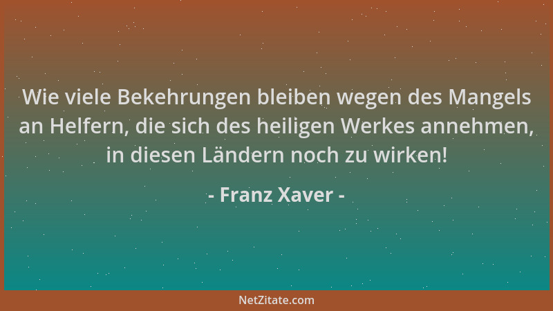 Franz Xaver - Wie viele Bekehrungen bleiben wegen des Mangels an Helfern, die sich des heiligen Werkes annehmen, in diesen...