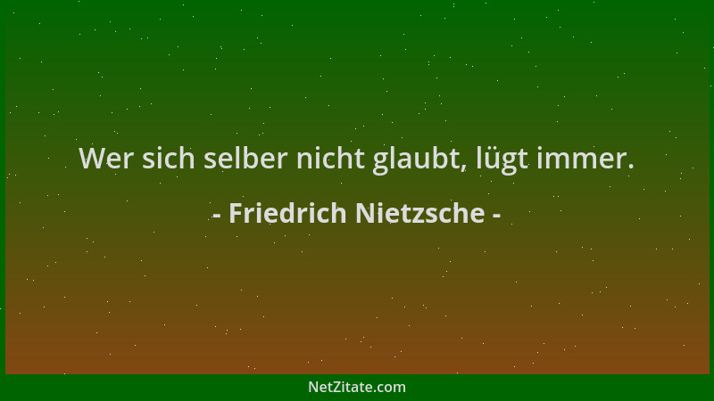 Friedrich Nietzsche - Wer sich selber nicht glaubt, lügt immer....