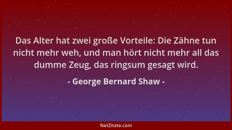 George Bernard Shaw - Das Alter hat zwei große Vorteile: Die Zähne tun nicht mehr weh, und man hört nicht mehr all das dumm...