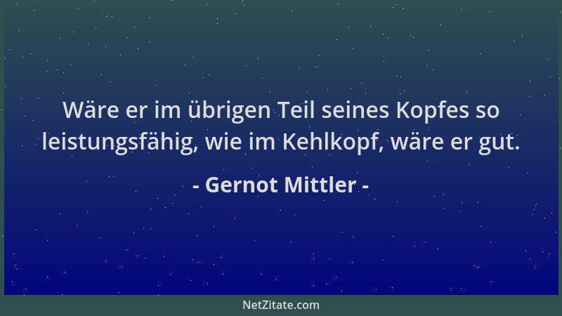 Gernot Mittler - Wäre er im übrigen Teil seines Kopfes so leistungsfähig, wie im Kehlkopf, wäre er gut....
