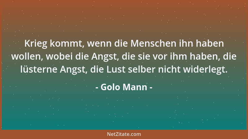 Golo Mann - Krieg kommt, wenn die Menschen ihn haben wollen, wobei die Angst, die sie vor ihm haben, die lüsterne Angst, di...