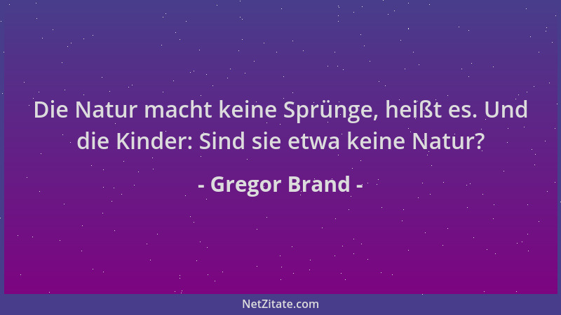 Gregor Brand - Die Natur macht keine Sprünge, heißt es. Und die Kinder: Sind sie etwa keine Natur?...