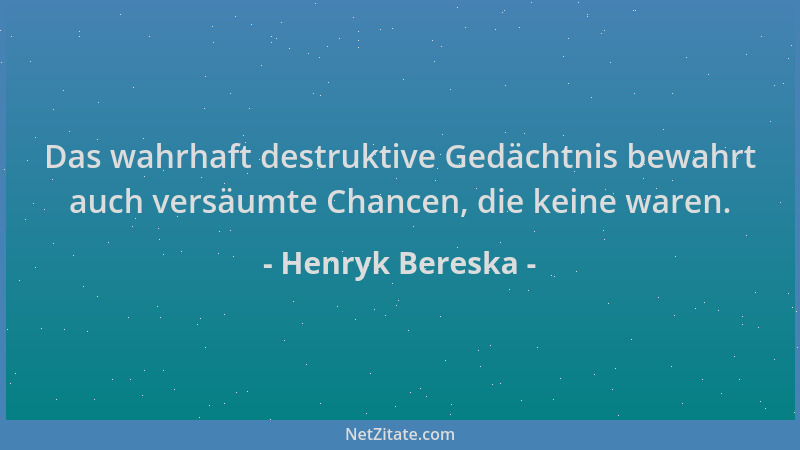Henryk Bereska - Das wahrhaft destruktive Gedächtnis bewahrt auch versäumte Chancen, die keine waren....