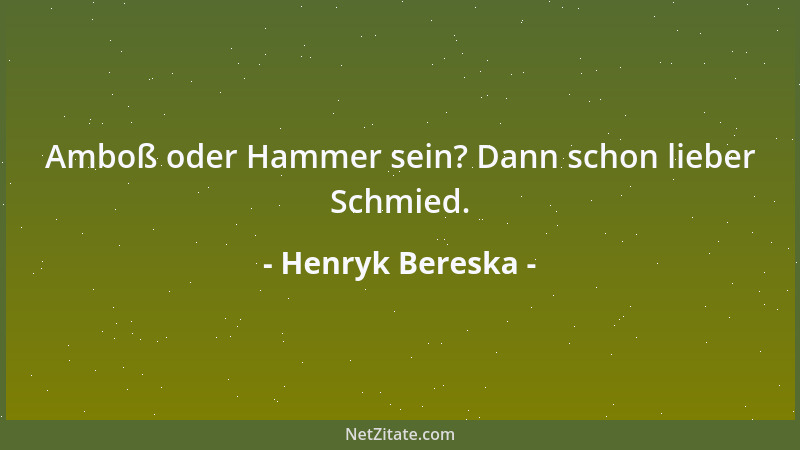Henryk Bereska - Amboß oder Hammer sein? Dann schon lieber Schmied....