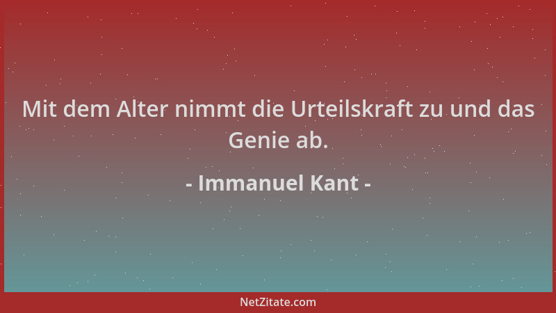 Immanuel Kant - Mit dem Alter nimmt die Urteilskraft zu und das Genie ab....