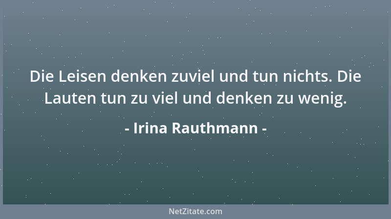 Irina Rauthmann - Die Leisen denken zuviel und tun nichts. Die Lauten tun zu viel und denken zu wenig....